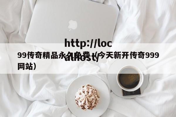 99传奇精品永久免费（今天新开传奇999网站）