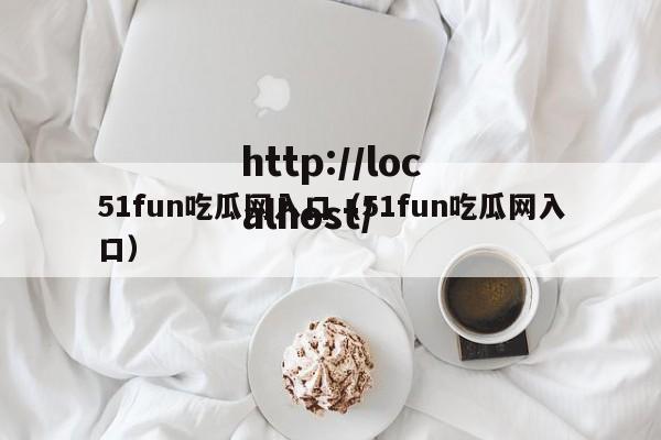 51fun吃瓜网入口（51fun吃瓜网入口）