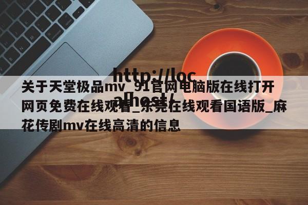 关于天堂极品mv_91官网电脑版在线打开网页免费在线观看_东莞在线观看国语版_麻花传剧mv在线高清的信息