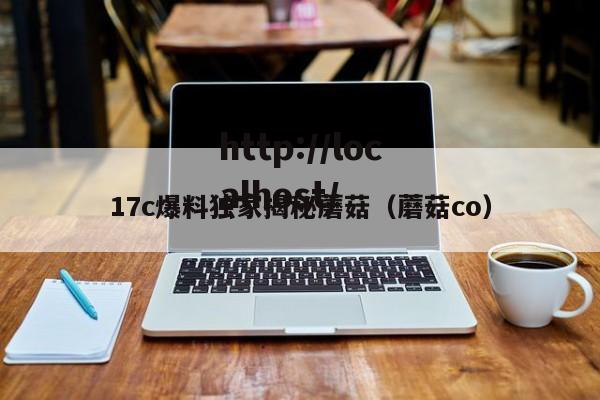 17c爆料独家揭秘蘑菇（蘑菇co）